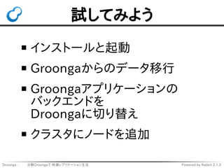 試してみよう 
インストールと起動 
Groongaからのデータ移行 
Groongaアプリケーションの 
バックエンドを 
Droongaに切り替え 
クラスタにノードを追加 
Droonga - 　　 分散Groongaで 快適レプリケーシ...
