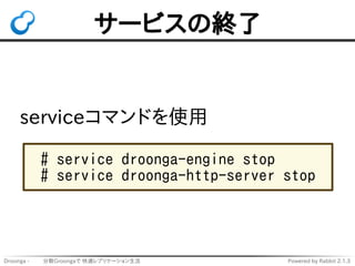 サービスの終了 
serviceコマンドを使用 
# service droonga-engine stop 
# service droonga-http-server stop 
Droonga - 　　 分散Groongaで 快適レプリケ...