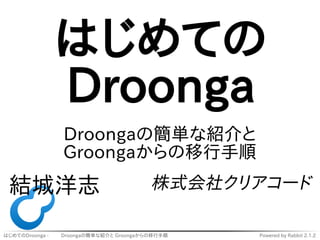 はじめてのDroonga - 　　 Droongaの簡単な紹介と Groongaからの移行手順 Powered by Rabbit 2.1.2
はじめての
Droonga　　
Droongaの簡単な紹介と
Groongaからの移行手順
結城洋志 株式会社クリアコード
 