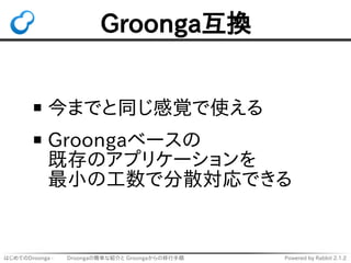 はじめてのDroonga - 　　 Droongaの簡単な紹介と Groongaからの移行手順 Powered by Rabbit 2.1.2
Groonga互換
今までと同じ感覚で使える
Groongaベースの
既存のアプリケーションを
最小...