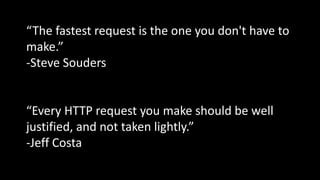 “The fastest request is the one you don't have to
make.”
-Steve Souders
“Every HTTP request you make should be well
justified, and not taken lightly.”
-Jeff Costa
 
