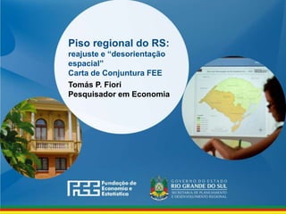 www.fee.rs.gov.br
Piso regional do RS:
reajuste e “desorientação
espacial”
Carta de Conjuntura FEE
Tomás P. Fiori
Pesquisador em Economia
 