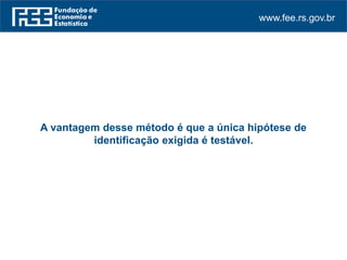 www.fee.rs.gov.br
A vantagem desse método é que a única hipótese de
identificação exigida é testável.
 