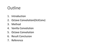Outline
1. Introduction
2. Octave Convolution(OctConv)
3. Method
4. Vanilla Convolution
5. Octave Convolution
6. Result Conclusion
7. Reference
 