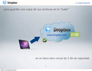 1. Visión General


     para guardar una copia de tus archivos en la “nube”




                                             www.dropbox.com   2 GB




                                 en un disco duro virtual de 2 Gb de capacidad


                                         5

martes 14 de diciembre de 2010
 