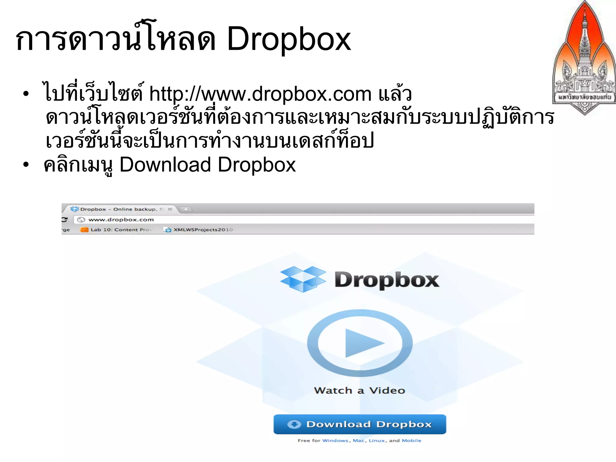 การดาวน์โหลด Dropbox
•  ไปที่เว็บไซต์ http://www.dropbox.com แล้ว
   ดาวน์โหลดเวอร์ชันที่ต้องการและเหมาะสมกับระบบปฏิบัติการ
   เวอร์ชันนี้จะเป็นการทํางานบนเดสก์ท็อป
•  คลิกเมนู Download Dropbox
 