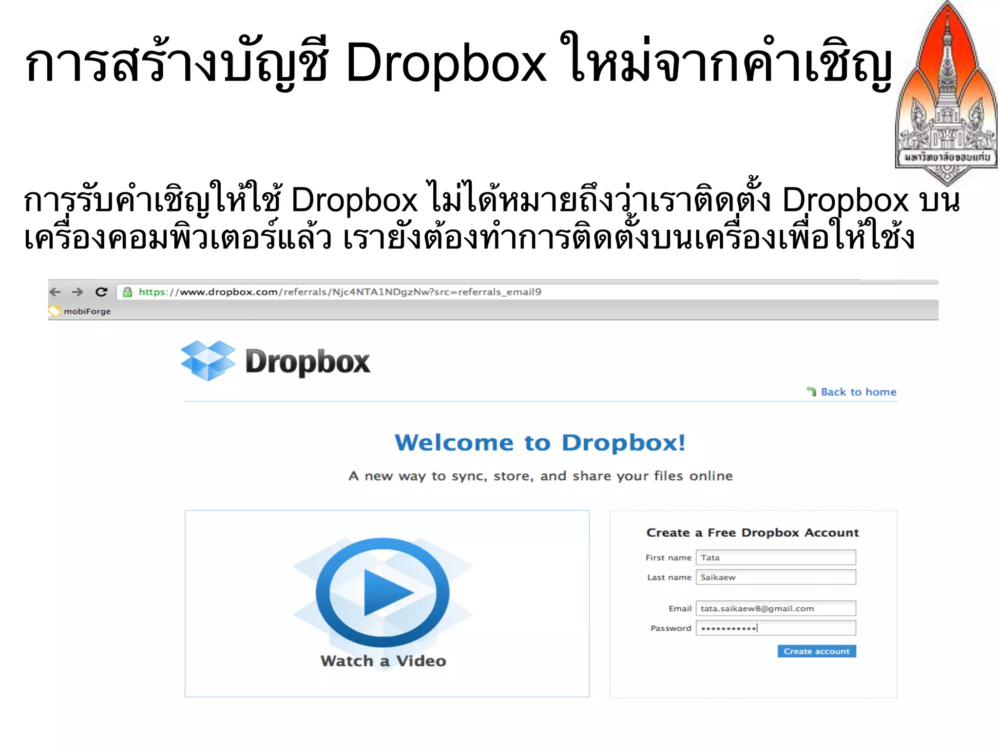 การสร้างบัญชี Dropbox ใหม่จากคําเชิญ

การรับคําเชิญให้ใช้ Dropbox ไม่ได้หมายถึงว่าเราติดตั้ง Dropbox บน
เครื่องคอมพิวเตอร์แล้ว เรายังต้องทําการติดตั้งบนเครื่องเพื่อให้ใช้ง
 