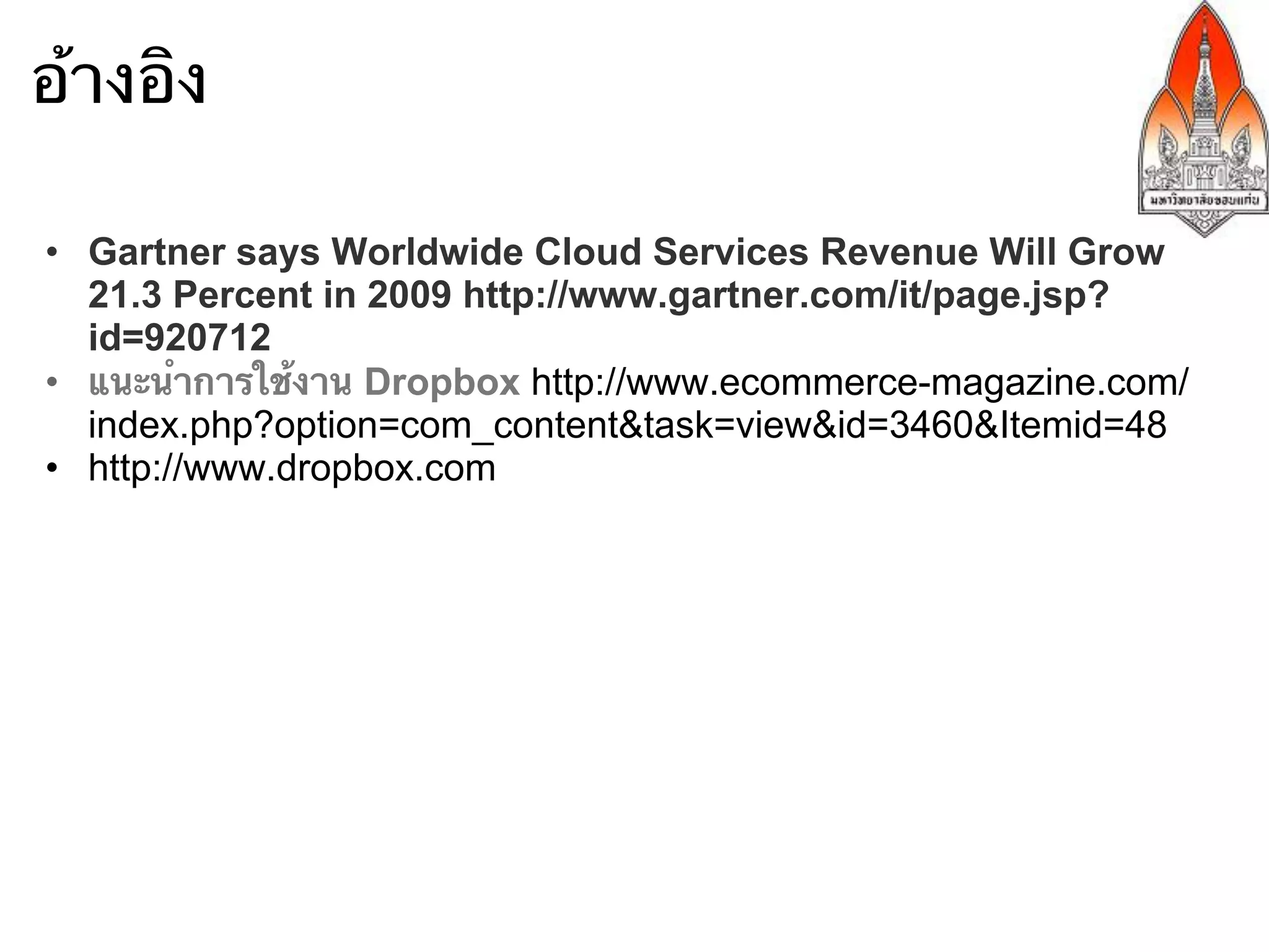 อ้างอิง

•  Gartner says Worldwide Cloud Services Revenue Will Grow
   21.3 Percent in 2009 http://www.gartner.com/it/page.jsp?
   id=920712
•  แนะนําการใช้งาน Dropbox http://www.ecommerce-magazine.com/
   index.php?option=com_content&task=view&id=3460&Itemid=48
•  http://www.dropbox.com
 