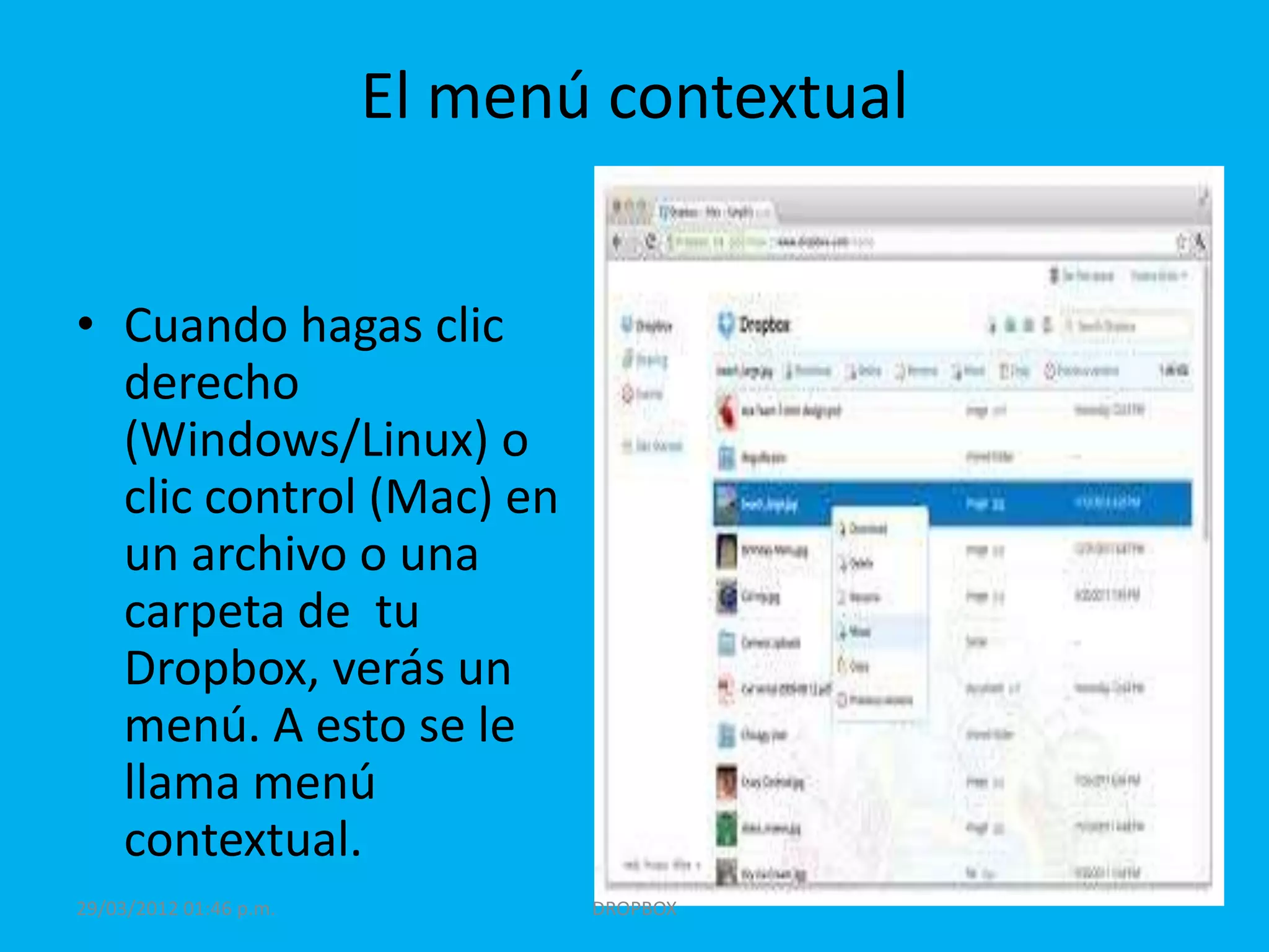 El menú contextual


• Cuando hagas clic
  derecho
  (Windows/Linux) o
  clic control (Mac) en
  un archivo o una
  carpeta de tu
  Dropbox, verás un
  menú. A esto se le
  llama menú
  contextual.
29/03/2012 01:46 p.m.          DROPBOX
 