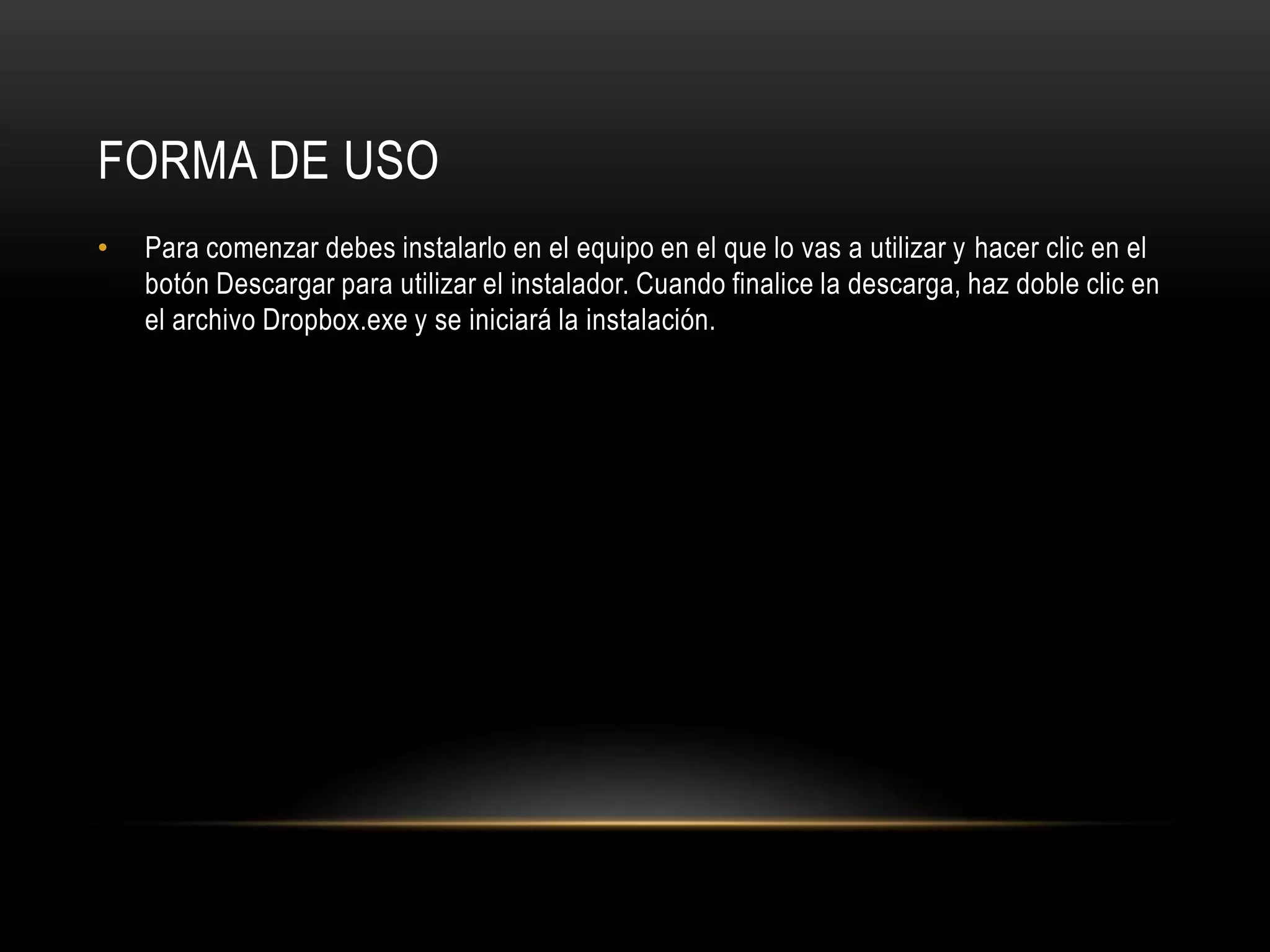 FORMA DE USO
•   Para comenzar debes instalarlo en el equipo en el que lo vas a utilizar y hacer clic en el
    botón Descargar para utilizar el instalador. Cuando finalice la descarga, haz doble clic en
    el archivo Dropbox.exe y se iniciará la instalación.
 