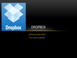 DROPBOX
Una herramienta mágica
Por: Luciano Ledesma
 
