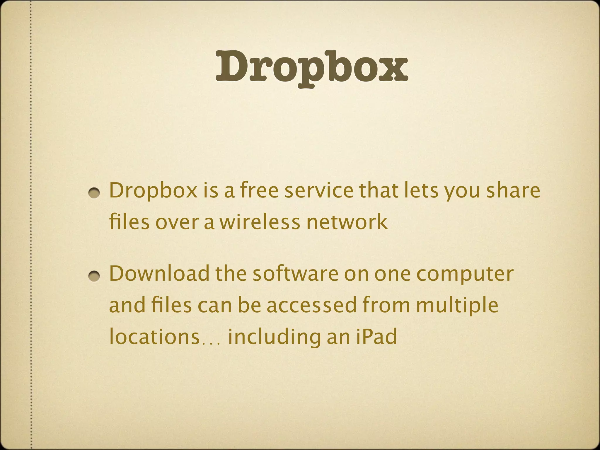 Dropbox

Dropbox is a free service that lets you share
ﬁles over a wireless network

Download the software on one computer
and ﬁles can be accessed from multiple
locations... including an iPad
 