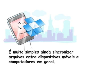 É muito simples ainda sincronizar
arquivos entre dispositivos móveis e
computadores em geral.
 