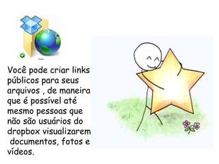 Você pode criar links
públicos para seus
arquivos , de maneira
que é possível até
mesmo pessoas que
não são usuários do
dropbox visualizarem
 documentos, fotos e
vídeos.
 