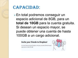 Capacidad:
 En total podremos conseguir un
 espacio adicional de 8GB, para un
 total de 10GB para la cuenta gratuita.
 Si desean un espacio mayor, se
 puede obtener una cuenta de hasta
 100GB a un cargo adicional.
 