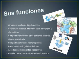 • Almacenar cualquier tipo de archivo
• Sincronizar nuestros diferentes tipos de equipos y
   dispositivos
• Compartir archivos con otras personas usuarias
   de manera privada
• Compartir archivos de manera publica
• Crear y compartir galerías de fotos
• Accedes desde diferentes dispositivos
• Acceder desde diferentes sistemas Operativos
 