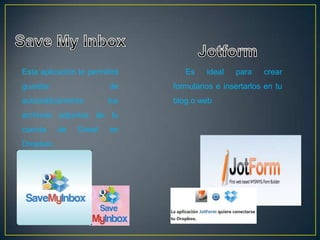 Esta aplicación te permitirá      Es    ideal   para    crear
guardar                  de    formularios e insertarlos en tu
automáticamente          los   blog o web
archivos adjuntos de tu
cuenta     de   Gmail    en
Dropbox.
 