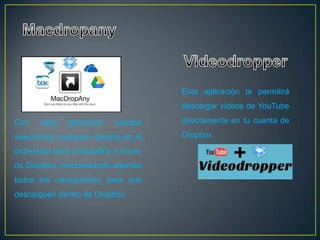Esta aplicación te permitirá
                                      descargar vídeos de YouTube

Con    esta   aplicación   puedes     directamente en tu cuenta de

seleccionar cualquier carpeta en el   Dropbox.

ordenador para compartirla a través
de Dropbox, sincronizando además
todos los navegadores para que
descarguen dentro de Dropbox.
 