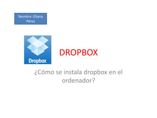 Nombre :Eliana
Pérez
DROPBOX
¿Cómo se instala dropbox en el
ordenador?
 