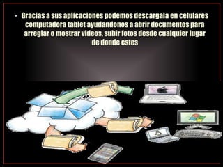 • Gracias a sus aplicaciones podemos descargala en celulares
computadora tablet ayudandonos a abrir documentos para
arreglar o mostrar videos, subir fotos desde cualquier lugar
de donde estes
 