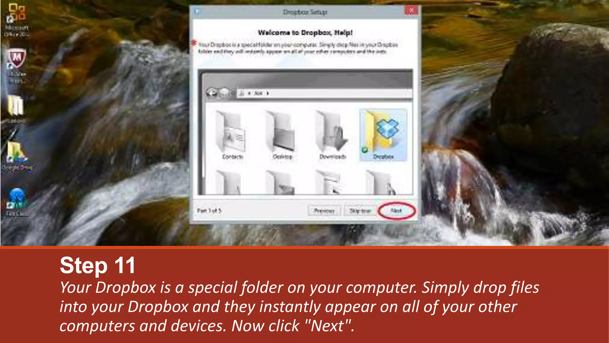 Step 11
Your Dropbox is a special folder on your computer. Simply drop files
into your Dropbox and they instantly appear on all of your other
computers and devices. Now click "Next".
 