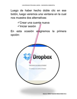 UNIVERSIDAD PERUANA UNION – INGENIERIA AMBIENTAL
Autora: KEIKO YULECIA MACA RICSE III-A
Luego de haber hecho doble clic en ese
botón, luego veremos una ventana en la cual
nos muestra dos alternativas:
Crear una cuenta nueva
Iniciar sesión
En esta ocasión elegiremos la primera
opción:
 