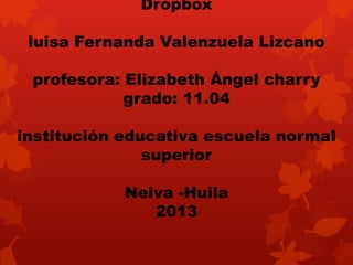 Dropbox
luisa Fernanda Valenzuela Lizcano
profesora: Elizabeth Ángel charry
grado: 11.04
institución educativa escuela normal
superior
Neiva -Huila
2013

 