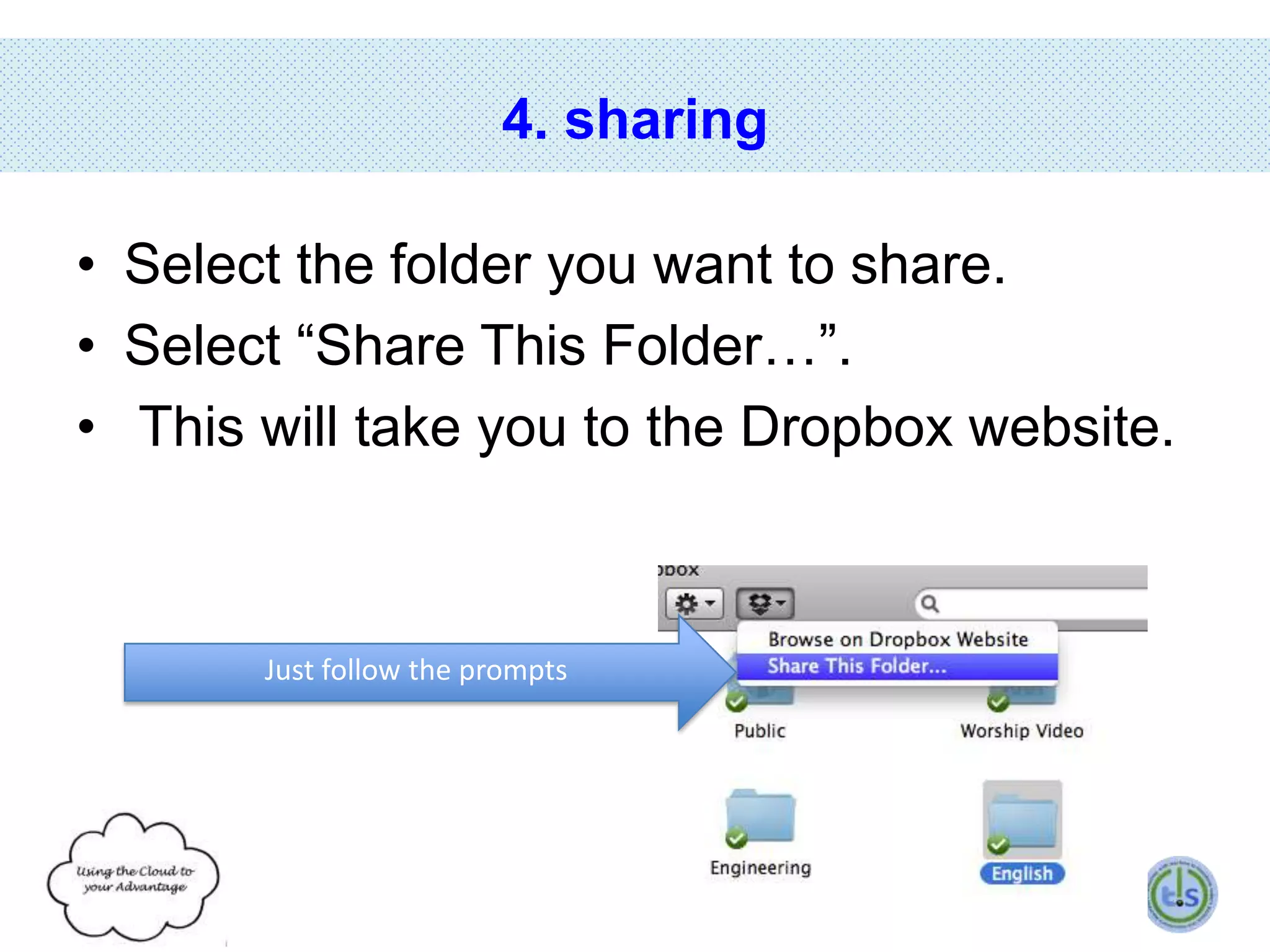 4. sharing
• Select the folder you want to share.
• Select “Share This Folder…”.
• This will take you to the Dropbox website.

Just follow the prompts

 