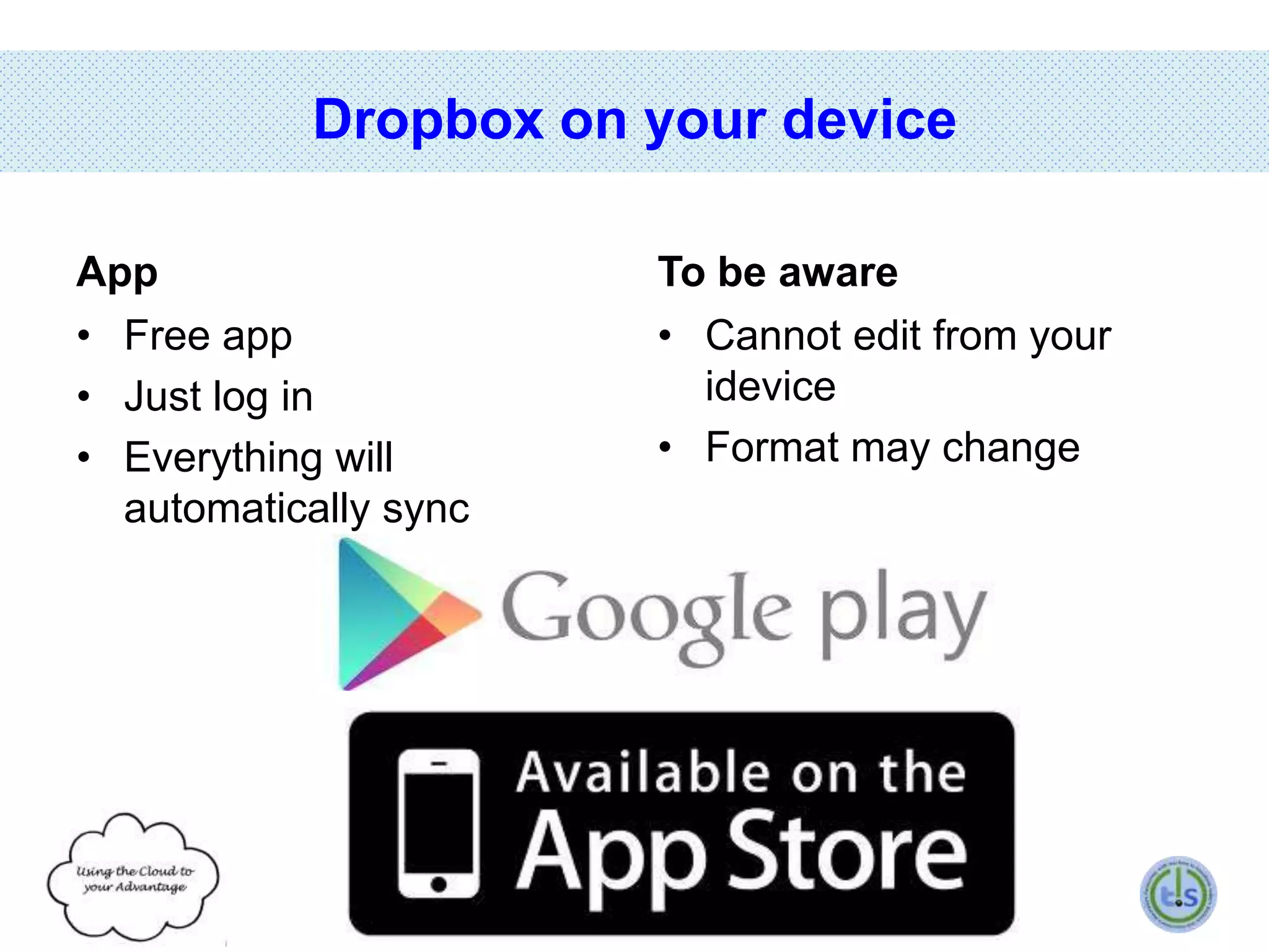 Dropbox on your device
App
• Free app
• Just log in
• Everything will
automatically sync

To be aware
• Cannot edit from your
idevice
• Format may change

 