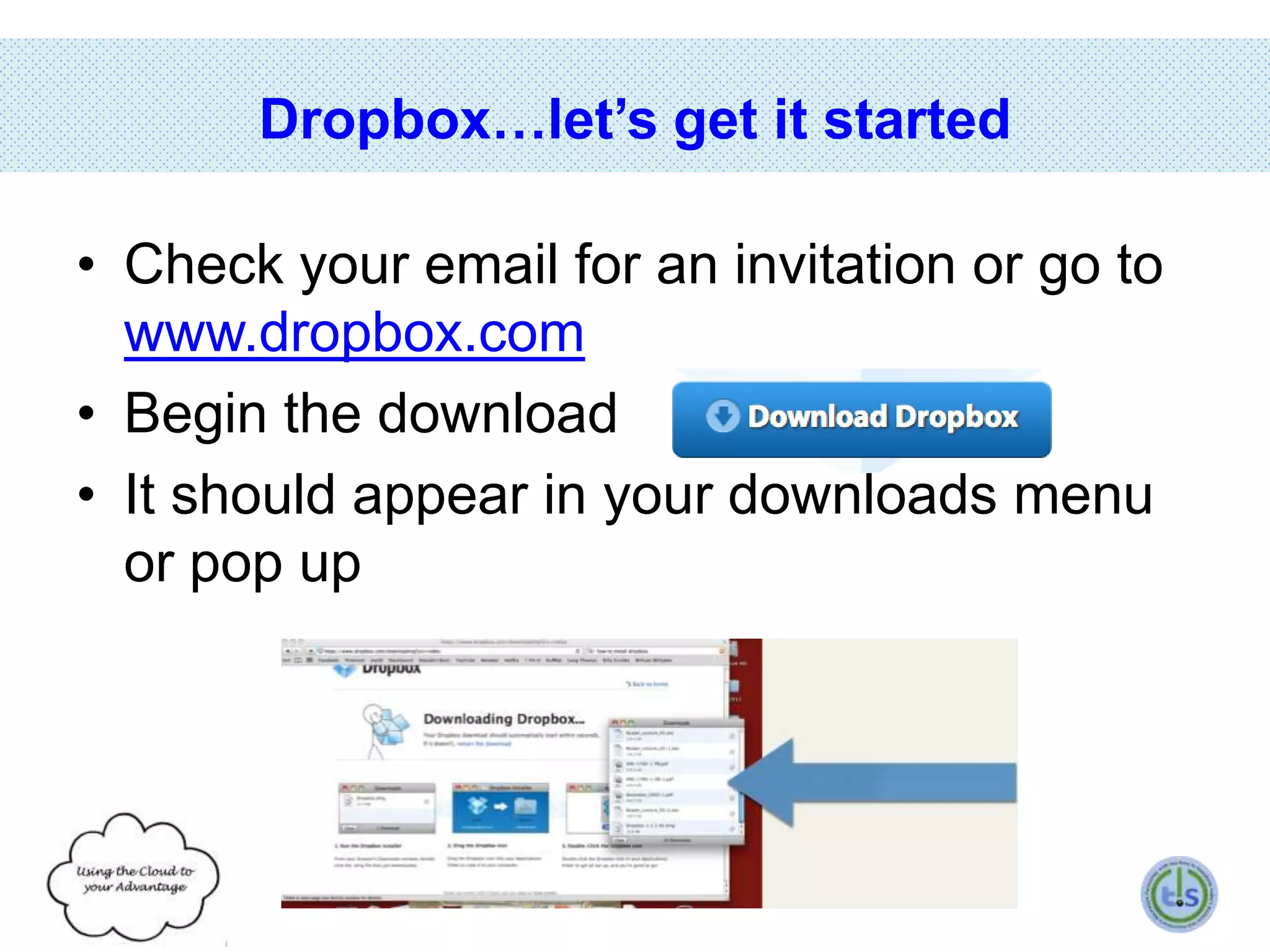 Dropbox…let’s get it started
• Check your email for an invitation or go to
www.dropbox.com
• Begin the download
• It should appear in your downloads menu
or pop up

 