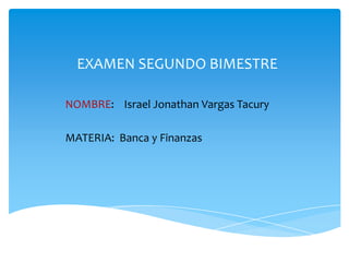 EXAMEN SEGUNDO BIMESTRE
NOMBRE: Israel Jonathan Vargas Tacury
MATERIA: Banca y Finanzas

 