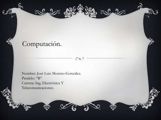Computación.

Nombre: José Luis Moreno González.
Paralelo: “B”
Carrera: Ing. Electrónica Y
Telecomunicaciones.

 