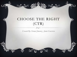 CHOOSE THE RIGHT
(CTR)
Created By: Sismai Jimenez , Jamie Guerrero

 