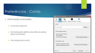 24

Preferências - Conta


Informações avançadas:


Local dos arquivos;



Sincronização seletiva (escolhe as pastas
para sincronizar);



Vinculação de conta;

 