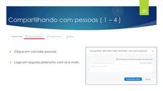 39

Compartilhando com pessoas ( 1 – 4 )



Clique em convidar pessoas.



Logo em seguida preencha com os e-mails.

 