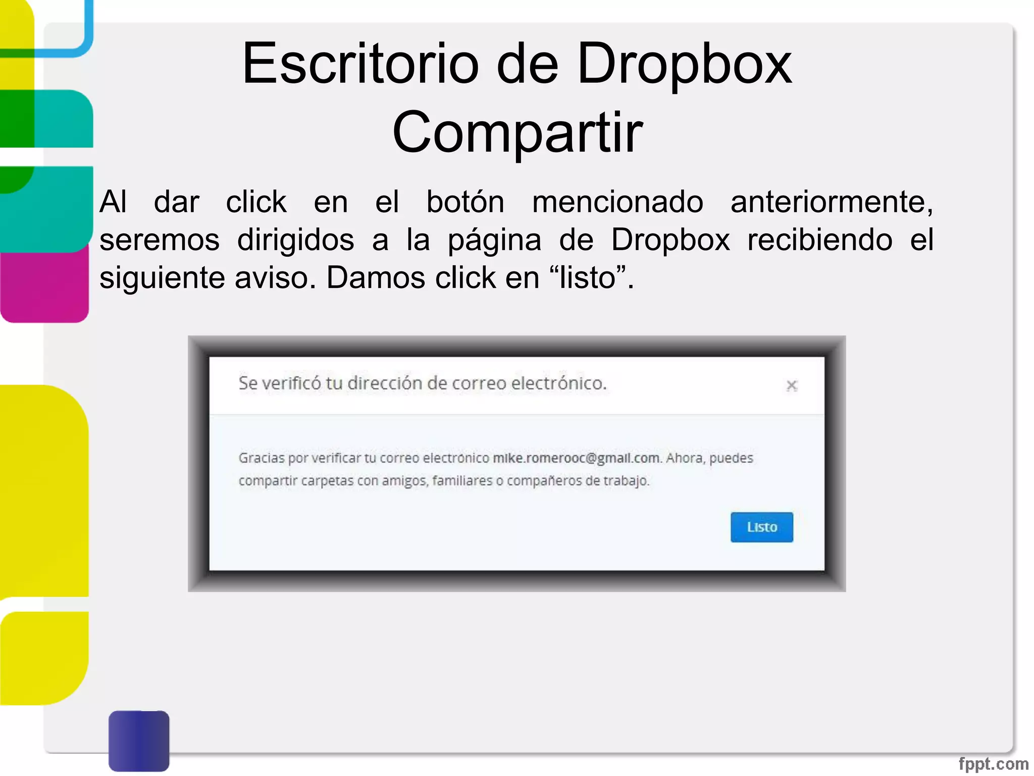 Escritorio de Dropbox
Compartir
Inicia sesión en tu correo electrónico y confirma el correo
recibido por Dropbox para poder compartir la carpeta.
Nota: en dado caso de que el correo no se encuentre en tu
bandeja de entrada, busca en la carpeta “Spam” o “Correo
no deseado”.
 