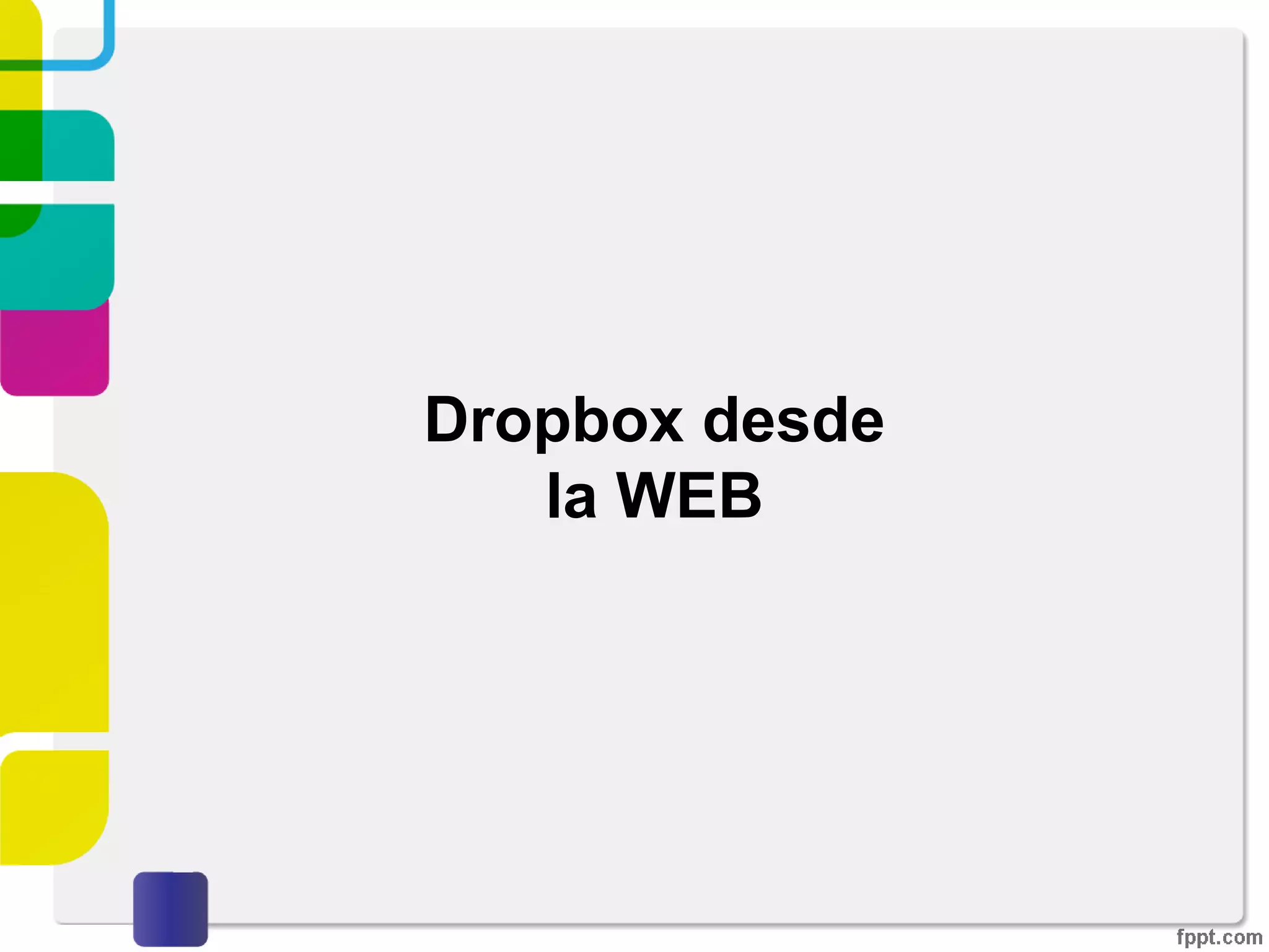 Creando una cuenta en
Dropbox
3. Ya registrados podremos ver en la parte superior
derecha el panel de control, algunas de las características
mostradas son el nombre con el que se registró la cuenta,
la capacidad de almacenamiento disponible y las diferentes
opciones que ofrece Dropbox vía WEB.
 