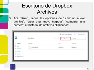 Escritorio de Dropbox
Archivos
2. Se tienen varias opciones en el menú lateral izquierdo.
La primera de ellas “Archivos” es donde gestionaremos
todos los archivos que queramos almacenar en nuestro
servicio.
 