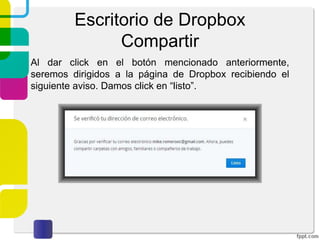 Escritorio de Dropbox
Compartir
Inicia sesión en tu correo electrónico y confirma el correo
recibido por Dropbox para poder compartir la carpeta.
Nota: en dado caso de que el correo no se encuentre en tu
bandeja de entrada, busca en la carpeta “Spam” o “Correo
no deseado”.
 