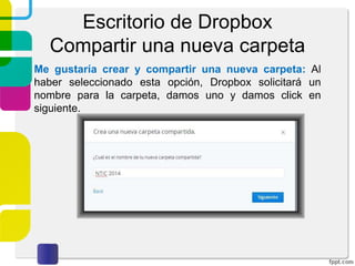 Escritorio de Dropbox
Compartir
Ya dentro del escritorio de Dropbox, damos click de nuevo
sobre “Nueva carpeta compartida”. Se tendrán dos
opciones para compartir: Compartir una carpeta existente o
crear una nueva.
 