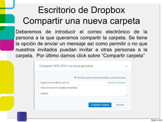 Escritorio de Dropbox
Compartir una nueva carpeta
Me gustaría crear y compartir una nueva carpeta: Al
haber seleccionado esta opción, Dropbox solicitará un
nombre para la carpeta, damos uno y damos click en
siguiente.
 