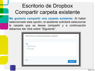 Escritorio de Dropbox
Compartir una nueva carpeta
Las personas a quienes se haya enviado la invitación
deberán revisar su correo electrónico para confirmar la
invitación. El mensaje que visualizarán es como el que se
muestra a continuación.
Una vez confirmado el correo, las personas podrán tener
acceso a la carpeta compartida.
 