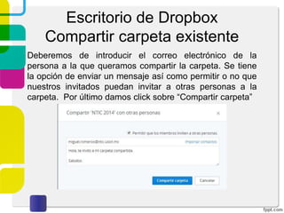 Escritorio de Dropbox
Compartir carpeta existente
Me gustaría compartir una carpeta existente: Al haber
seleccionado esta opción, el asistente solicitará seleccionar
la carpeta que se desee compartir y a continuación
debemos dar click sobre “Siguiente”.
 