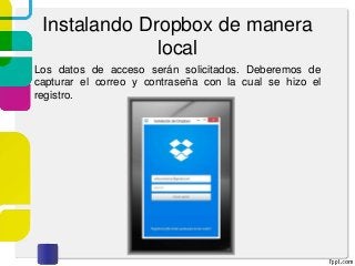 Instalando Dropbox de manera
local
Los datos de acceso serán solicitados. Deberemos de
capturar el correo y contraseña con la cual se hizo el
registro.
 