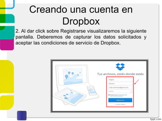 Creando una cuenta en
Dropbox
1. Al ingresar a la página oficial de Dropbox podrás
visualizar la siguiente pantalla, tendrás las opciones de
“registrase” o en caso de ya contar con una cuenta podrás
“iniciar sesión”.
Enlace de descarga
versión escritorio
 