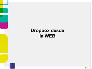 Creando una cuenta en
Dropbox
3. Ya registrados podremos ver en la parte superior
derecha el panel de control, algunas de las características
mostradas son el nombre con el que se registró la cuenta,
la capacidad de almacenamiento disponible y las diferentes
opciones que ofrece Dropbox vía WEB.
 