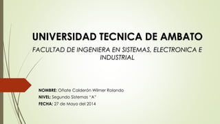 NOMBRE: Oñate Calderón Wilmer Rolando
NIVEL: Segundo Sistemas “A”
FECHA: 27 de Mayo del 2014
UNIVERSIDAD TECNICA DE AMBATO
FACULTAD DE INGENIERA EN SISTEMAS, ELECTRONICA E
INDUSTRIAL
 