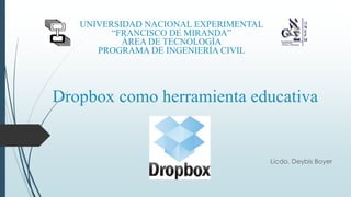 Dropbox como herramienta educativa 
Licdo. Deybis Boyer 
UNIVERSIDAD NACIONAL EXPERIMENTAL 
“FRANCISCO DE MIRANDA” 
ÁREA DE TECNOLOGÍA 
PROGRAMA DE INGENIERÍA CIVIL 
 