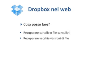 Dropbox nel web
 Cosa posso fare?
 Recuperare cartelle o file cancellati
 Recuperare vecchie versioni di file
 