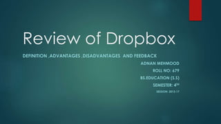 Review of Dropbox
DEFINITION ,ADVANTAGES ,DISADVANTAGES AND FEEDBACK
ADNAN MEHMOOD
ROLL NO: 679
BS.EDUCATION (S.S)
SEMESTER: 4TH
SESSION: 2013-17
 